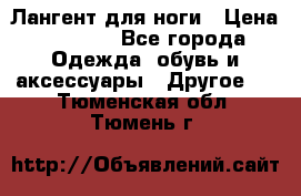 Лангент для ноги › Цена ­ 4 000 - Все города Одежда, обувь и аксессуары » Другое   . Тюменская обл.,Тюмень г.